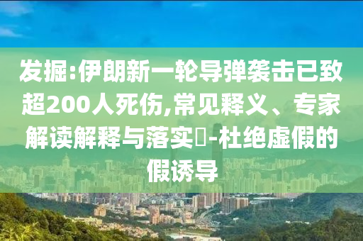 發(fā)掘:伊朗新一輪導(dǎo)彈襲擊已致超200人死傷,常見(jiàn)釋義、專家解讀解釋與落實(shí)?-杜絕虛假的假誘導(dǎo)