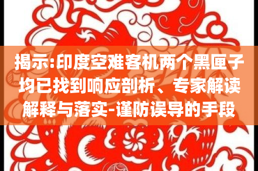 揭示:印度空難客機(jī)兩個(gè)黑匣子均已找到響應(yīng)剖析、專家解讀解釋與落實(shí)-謹(jǐn)防誤導(dǎo)的手段