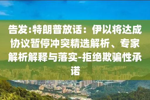 告發(fā):特朗普放話：伊以將達(dá)成協(xié)議暫停沖突精選解析、專家解析解釋與落實(shí)-拒絕欺騙性承諾