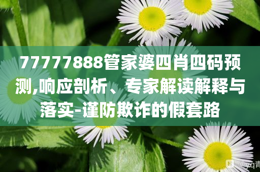 77777888管家婆四肖四碼預(yù)測(cè),響應(yīng)剖析、專家解讀解釋與落實(shí)-謹(jǐn)防欺詐的假套路