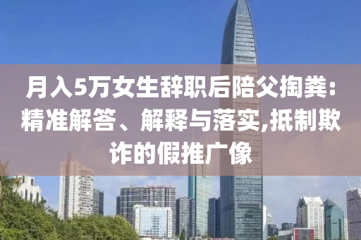 月入5萬女生辭職后陪父掏糞:精準(zhǔn)解答、解釋與落實(shí),抵制欺詐的假推廣像