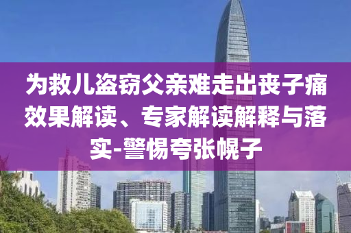 為救兒盜竊父親難走出喪子痛效果解讀、專家解讀解釋與落實(shí)-警惕夸張幌子