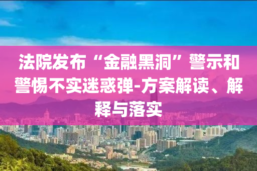 法院發(fā)布“金融黑洞”警示和警惕不實(shí)迷惑彈-方案解讀、解釋與落實(shí)