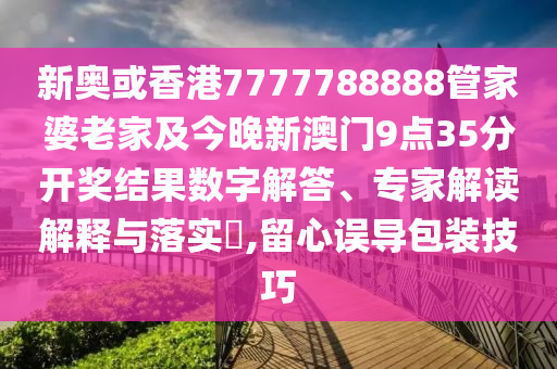 新奧或香港7777788888管家婆老家及今晚新澳門9點(diǎn)35分開獎(jiǎng)結(jié)果數(shù)字解答、專家解讀解釋與落實(shí)?,留心誤導(dǎo)包裝技巧
