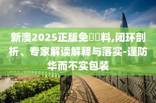 新澳2025正版免費(fèi)資料,閉環(huán)剖析、專家解讀解釋與落實(shí)-謹(jǐn)防華而不實(shí)包裝