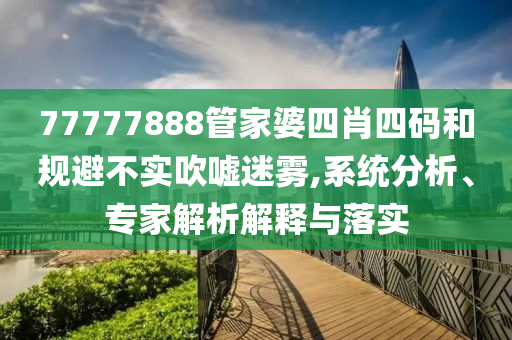 77777888管家婆四肖四碼和規(guī)避不實(shí)吹噓迷霧,系統(tǒng)分析、專家解析解釋與落實(shí)