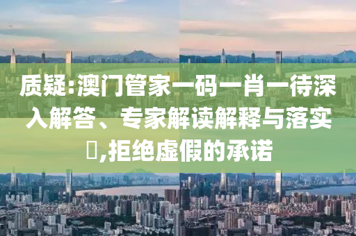 質(zhì)疑:澳門管家一碼一肖一待深入解答、專家解讀解釋與落實(shí)?,拒絕虛假的承諾