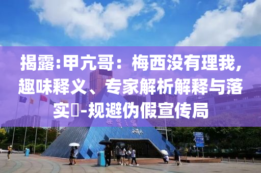 揭露:甲亢哥：梅西沒(méi)有理我,趣味釋義、專家解析解釋與落實(shí)?-規(guī)避偽假宣傳局