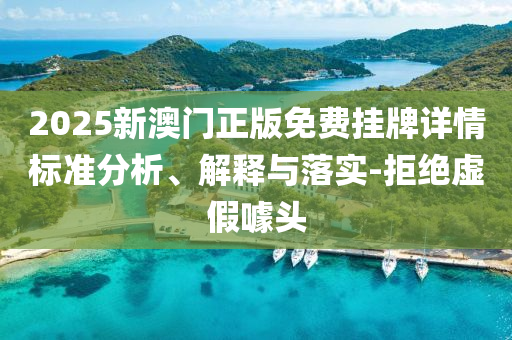 2025新澳門正版免費(fèi)掛牌詳情標(biāo)準(zhǔn)分析、解釋與落實(shí)-拒絕虛假噱頭