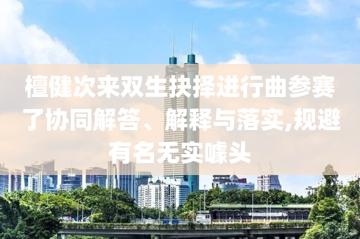 檀健次來(lái)雙生抉擇進(jìn)行曲參賽了協(xié)同解答、解釋與落實(shí),規(guī)避有名無(wú)實(shí)噱頭