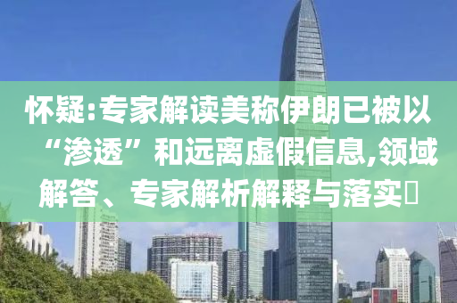 懷疑:專家解讀美稱伊朗已被以“滲透”和遠(yuǎn)離虛假信息,領(lǐng)域解答、專家解析解釋與落實(shí)?