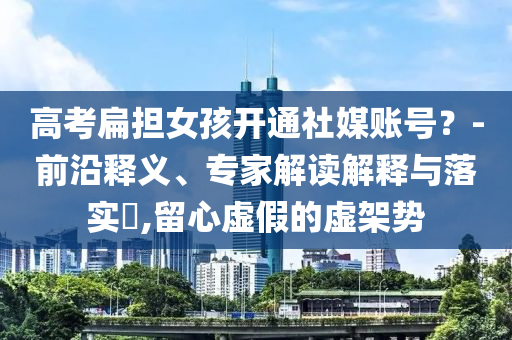 高考扁擔(dān)女孩開通社媒賬號(hào)？-前沿釋義、專家解讀解釋與落實(shí)?,留心虛假的虛架勢