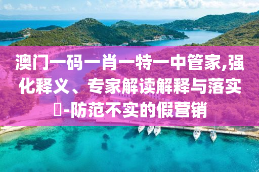 澳門一碼一肖一特一中管家,強(qiáng)化釋義、專家解讀解釋與落實(shí)?-防范不實(shí)的假營(yíng)銷