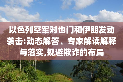 以色列空軍對也門和伊朗發(fā)動襲擊:動態(tài)解答、專家解讀解釋與落實,規(guī)避欺詐的布局