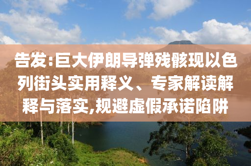 告發(fā):巨大伊朗導(dǎo)彈殘骸現(xiàn)以色列街頭實用釋義、專家解讀解釋與落實,規(guī)避虛假承諾陷阱