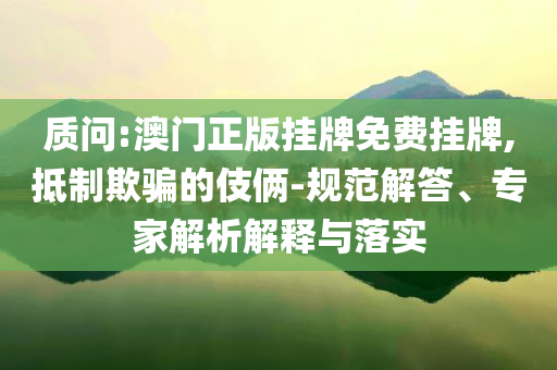 質(zhì)問(wèn):澳門(mén)正版掛牌免費(fèi)掛牌,抵制欺騙的伎倆-規(guī)范解答、專(zhuān)家解析解釋與落實(shí)