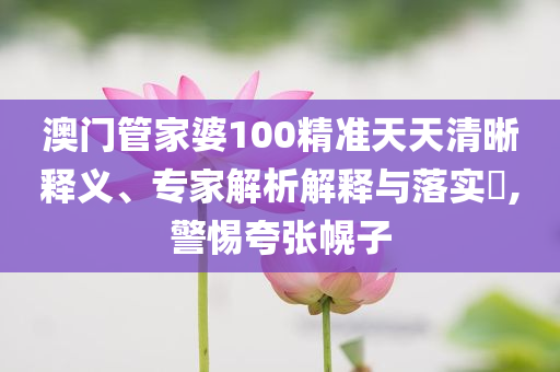 澳門管家婆100精準(zhǔn)天天清晰釋義、專家解析解釋與落實(shí)?,警惕夸張幌子