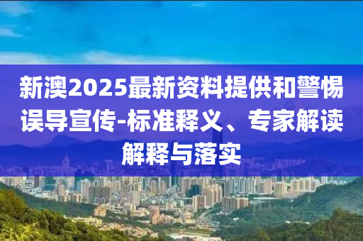 新澳2025最新資料提供和警惕誤導(dǎo)宣傳-標(biāo)準(zhǔn)釋義、專家解讀解釋與落實(shí)