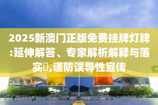 2025新澳門正版免費掛牌燈牌:延伸解答、專家解析解釋與落實?,謹防誤導(dǎo)性宣傳