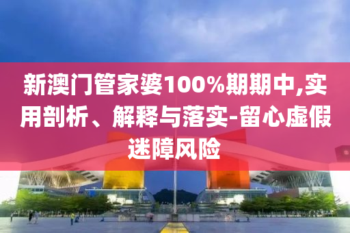 新澳門管家婆100%期期中,實(shí)用剖析、解釋與落實(shí)-留心虛假迷障風(fēng)險(xiǎn)