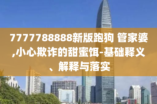 7777788888新版跑狗?管家婆,小心欺詐的甜蜜餌-基礎(chǔ)釋義、解釋與落實(shí)
