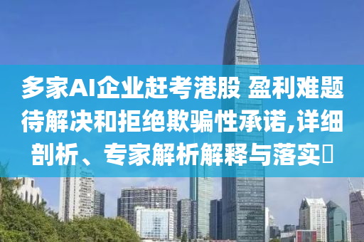 多家AI企業(yè)趕考港股 盈利難題待解決和拒絕欺騙性承諾,詳細(xì)剖析、專家解析解釋與落實(shí)?