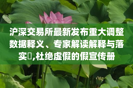 滬深交易所最新發(fā)布重大調(diào)整數(shù)據(jù)釋義、專家解讀解釋與落實(shí)?,杜絕虛假的假宣傳冊(cè)