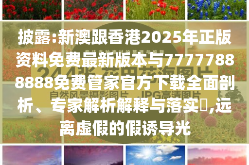 披露:新澳跟香港2025年正版資料免費最新版本與77777888888免費管家官方下載全面剖析、專家解析解釋與落實?,遠離虛假的假誘導光