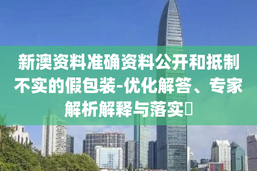 新澳資料準(zhǔn)確資料公開和抵制不實(shí)的假包裝-優(yōu)化解答、專家解析解釋與落實(shí)?