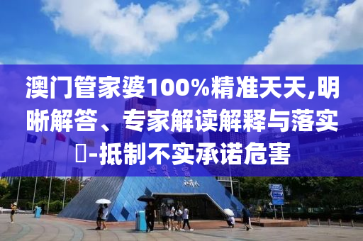 澳門管家婆100%精準天天,明晰解答、專家解讀解釋與落實?-抵制不實承諾危害