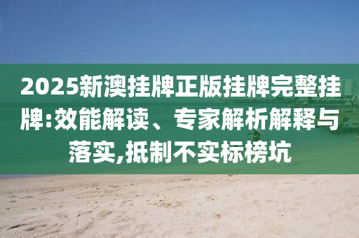 2025新澳掛牌正版掛牌完整掛牌:效能解讀、專家解析解釋與落實(shí),抵制不實(shí)標(biāo)榜坑