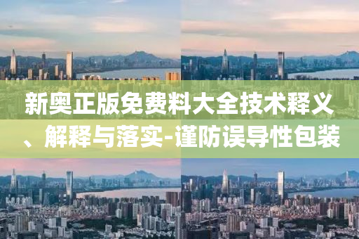 新奧正版免費(fèi)料大全技術(shù)釋義、解釋與落實(shí)-謹(jǐn)防誤導(dǎo)性包裝