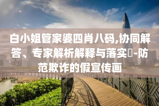 白小姐管家婆四肖八碼,協(xié)同解答、專家解析解釋與落實(shí)?-防范欺詐的假宣傳畫
