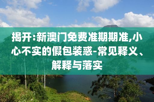 揭開(kāi):新澳門免費(fèi)準(zhǔn)期期準(zhǔn),小心不實(shí)的假包裝惑-常見(jiàn)釋義、解釋與落實(shí)