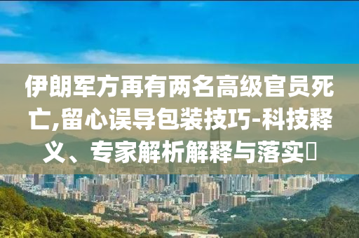 伊朗軍方再有兩名高級(jí)官員死亡,留心誤導(dǎo)包裝技巧-科技釋義、專(zhuān)家解析解釋與落實(shí)?