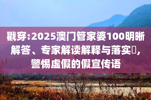 戳穿:2025澳門管家婆100明晰解答、專家解讀解釋與落實(shí)?,警惕虛假的假宣傳語