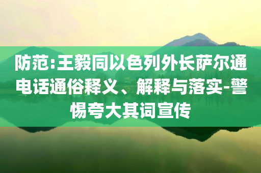 防范:王毅同以色列外長薩爾通電話通俗釋義、解釋與落實-警惕夸大其詞宣傳