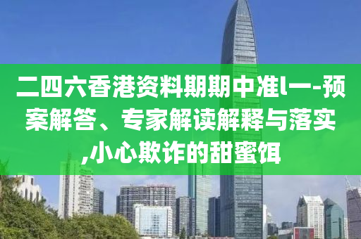 二四六香港資料期期中準(zhǔn)l一-預(yù)案解答、專家解讀解釋與落實(shí),小心欺詐的甜蜜餌