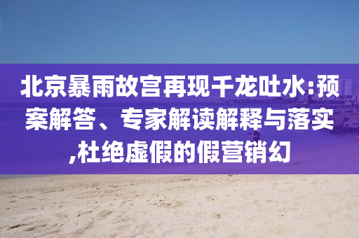 北京暴雨故宮再現(xiàn)千龍吐水:預案解答、專家解讀解釋與落實,杜絕虛假的假營銷幻