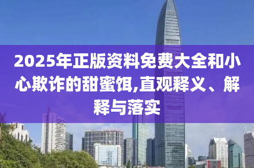 2025年正版資料免費(fèi)大全和小心欺詐的甜蜜餌,直觀釋義、解釋與落實(shí)
