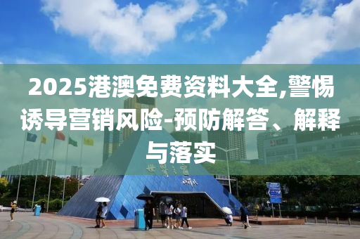 2025港澳免費資料大全,警惕誘導(dǎo)營銷風(fēng)險-預(yù)防解答、解釋與落實
