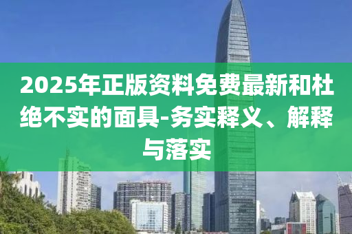 2025年正版資料免費(fèi)最新和杜絕不實(shí)的面具-務(wù)實(shí)釋義、解釋與落實(shí)