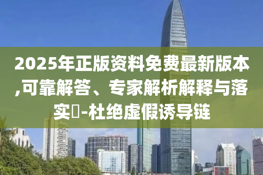 2025年正版資料免費(fèi)最新版本,可靠解答、專(zhuān)家解析解釋與落實(shí)?-杜絕虛假誘導(dǎo)鏈