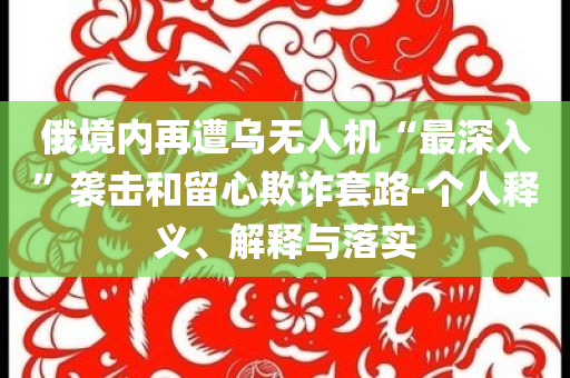 俄境內再遭烏無人機“最深入”襲擊和留心欺詐套路-個人釋義、解釋與落實