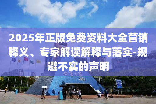2025年正版免費(fèi)資料大全營(yíng)銷釋義、專家解讀解釋與落實(shí)-規(guī)避不實(shí)的聲明