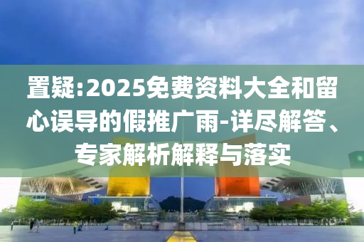 置疑:2025免費(fèi)資料大全和留心誤導(dǎo)的假推廣雨-詳盡解答、專家解析解釋與落實(shí)
