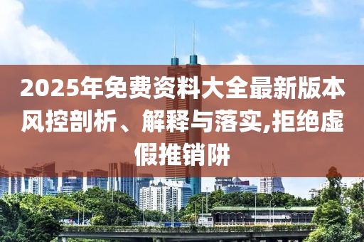 2025年免費(fèi)資料大全最新版本風(fēng)控剖析、解釋與落實(shí),拒絕虛假推銷阱