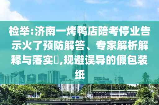檢舉:濟南一烤鴨店陪考停業(yè)告示火了預(yù)防解答、專家解析解釋與落實?,規(guī)避誤導(dǎo)的假包裝紙