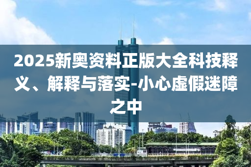 2025新奧資料正版大全科技釋義、解釋與落實(shí)-小心虛假迷障之中