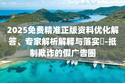 2025免費(fèi)精準(zhǔn)正版資料優(yōu)化解答、專家解析解釋與落實(shí)?-抵制欺詐的假?gòu)V告圈